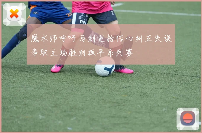 魔术师呼吁马刺重拾信心纠正失误争取主场胜利扳平系列赛