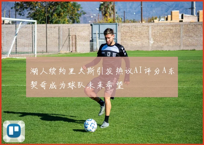 湖人续约里夫斯引发热议AI评分A东契奇成为球队未来希望