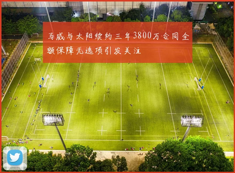马威与太阳续约三年3800万合同全额保障无选项引发关注