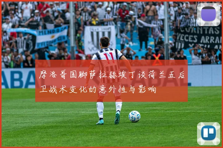 摩洛哥国脚萨拉赫埃丁谈荷兰五后卫战术变化的意外性与影响