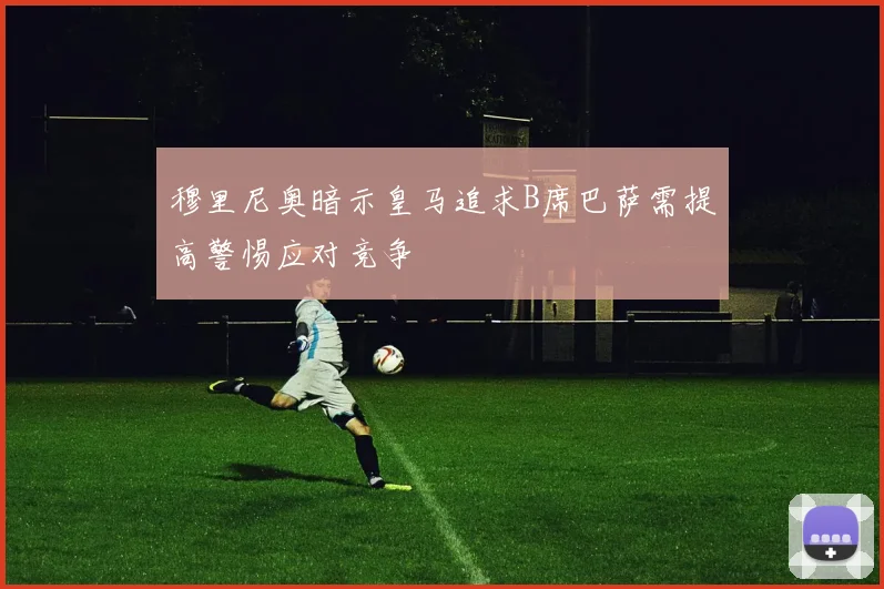 穆里尼奥暗示皇马追求B席巴萨需提高警惕应对竞争