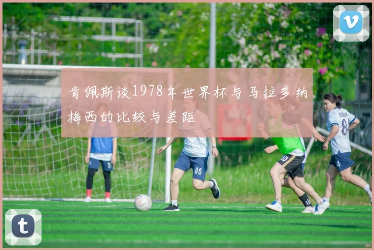 肯佩斯谈1978年世界杯与马拉多纳梅西的比较与差距