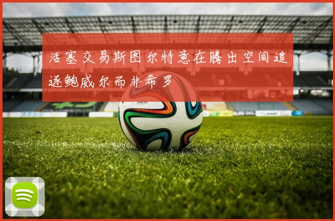 活塞交易斯图尔特意在腾出空间追逐鲍威尔而非希罗