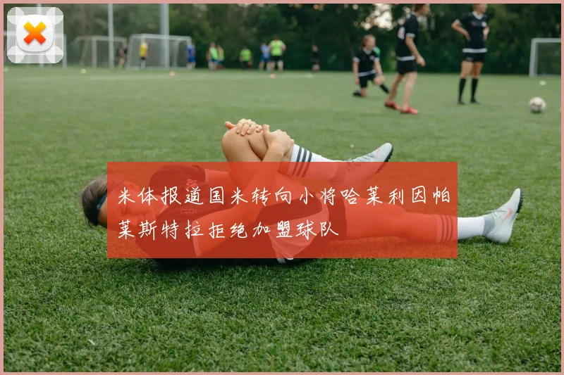 米体报道国米转向小将哈莱利因帕莱斯特拉拒绝加盟球队