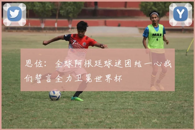 恩佐：全球阿根廷球迷团结一心我们誓言全力卫冕世界杯
