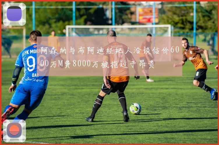 阿森纳与布阿迪经纪人洽谈估价6000万M费8000万被指过于昂贵