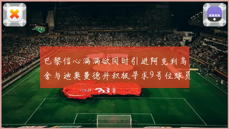 巴黎信心满满欲同时引进阿克利乌舍与迪奥曼德并积极寻求9号位球员
