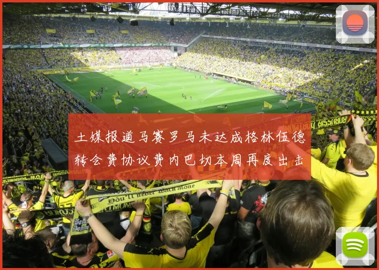 土媒报道马赛罗马未达成格林伍德转会费协议费内巴切本周再度出击