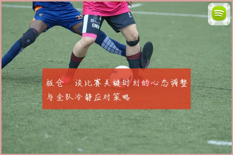 板仓滉谈比赛关键时刻的心态调整与全队冷静应对策略